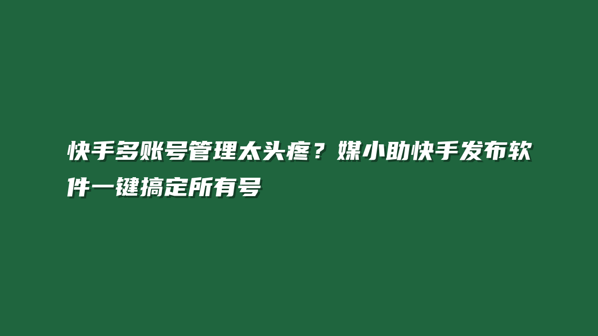 快手多账号管理太头疼？媒小助快手发布软件一键搞定所有号