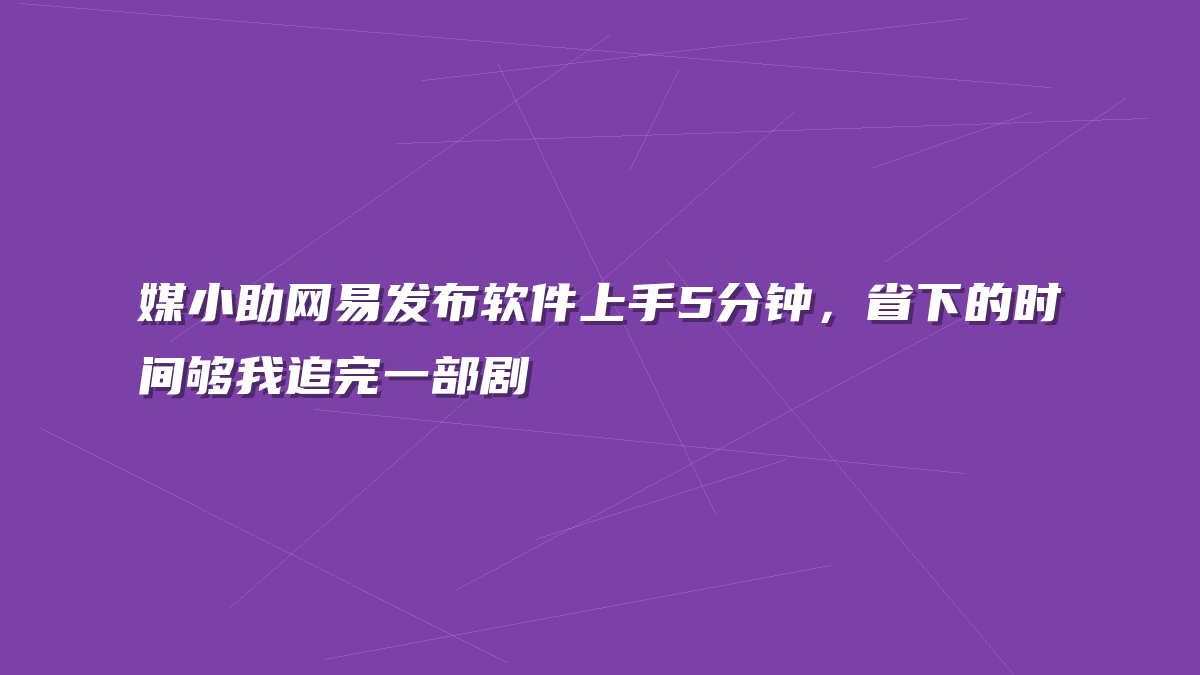 媒小助网易发布软件上手5分钟，省下的时间够我追完一部剧