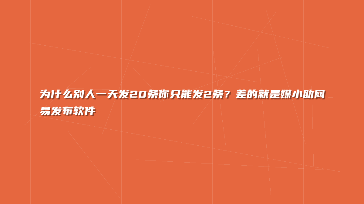 为什么别人一天发20条你只能发2条？差的就是媒小助网易发布软件