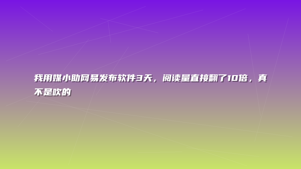 我用媒小助网易发布软件3天，阅读量直接翻了10倍，真不是吹的