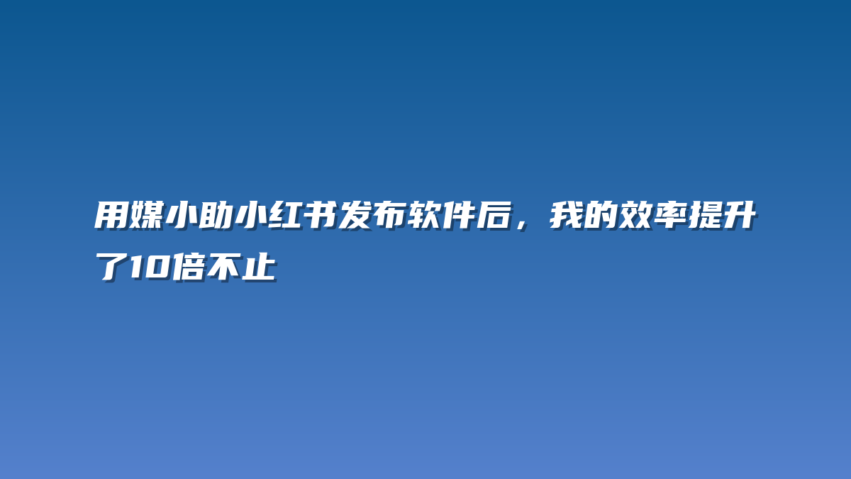 用媒小助小红书发布软件后，我的效率提升了10倍不止