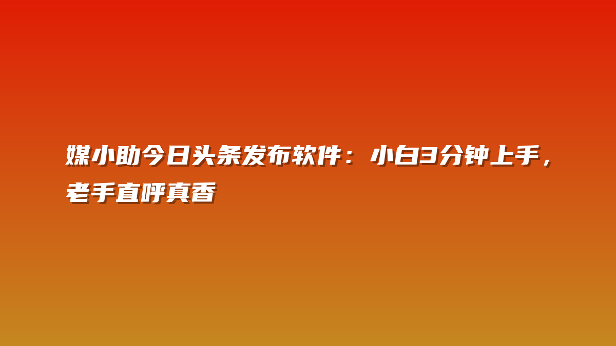 媒小助今日头条发布软件：小白3分钟上手，老手直呼真香