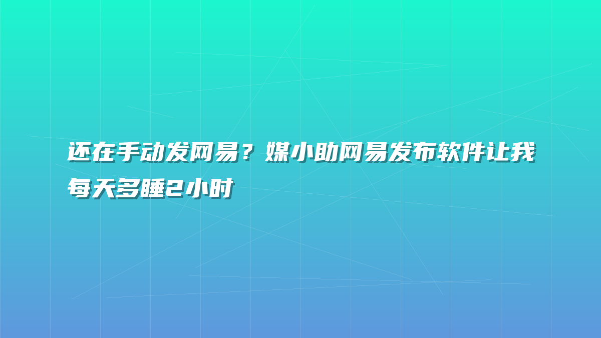 还在手动发网易？媒小助网易发布软件让我每天多睡2小时