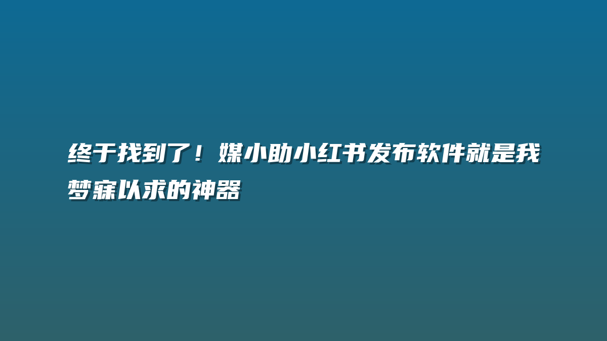 终于找到了！媒小助小红书发布软件就是我梦寐以求的神器