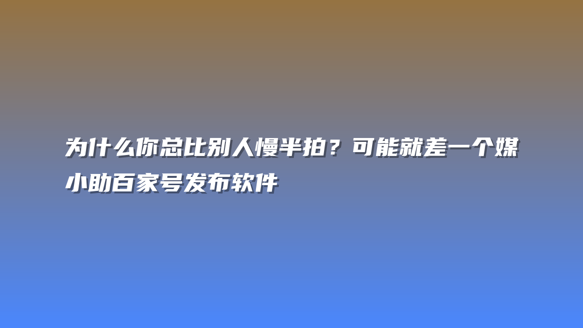 为什么你总比别人慢半拍？可能就差一个媒小助百家号发布软件