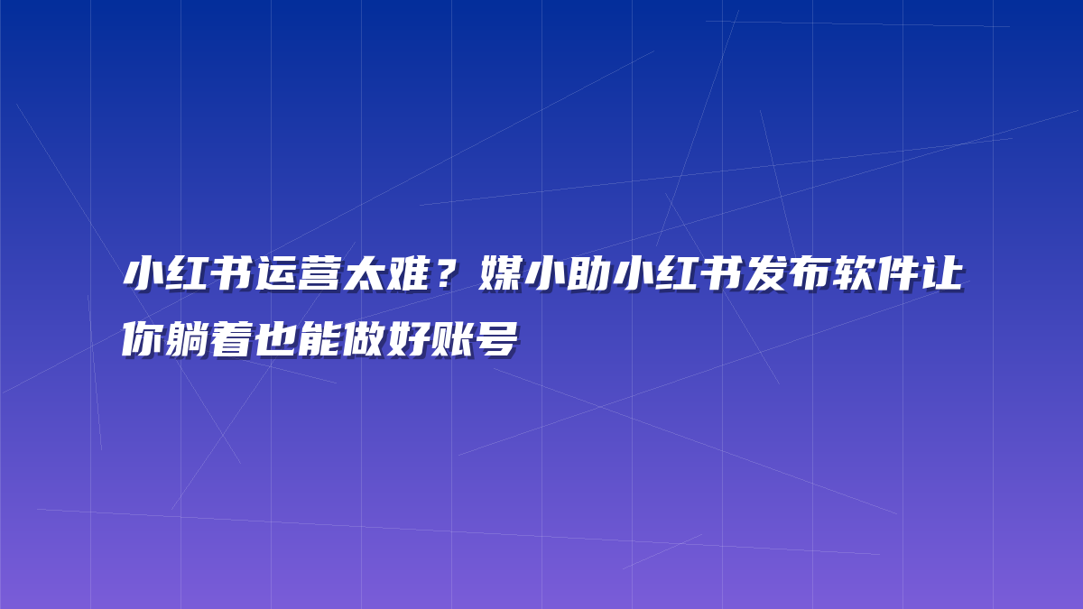 小红书运营太难？媒小助小红书发布软件让你躺着也能做好账号