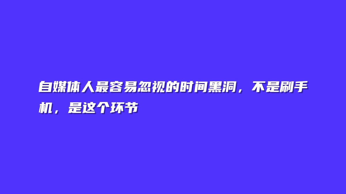 自媒体人最容易忽视的时间黑洞，不是刷手机，是这个环节