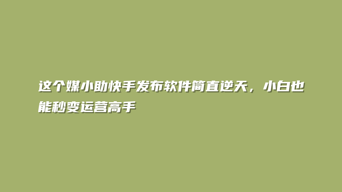 这个媒小助快手发布软件简直逆天，小白也能秒变运营高手