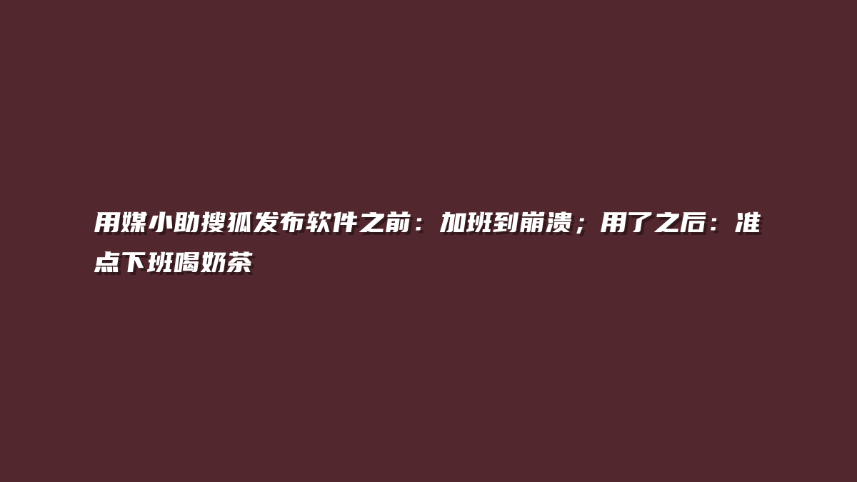 用媒小助搜狐发布软件之前：加班到崩溃；用了之后：准点下班喝奶茶