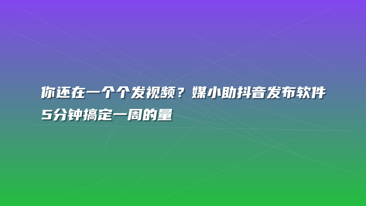 你还在一个个发视频？媒小助抖音发布软件5分钟搞定一周的量
