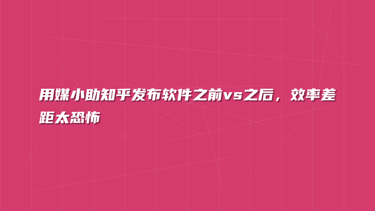 用媒小助知乎发布软件之前vs之后，效率差距太恐怖