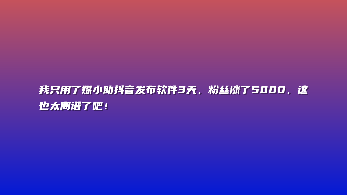 我只用了媒小助抖音发布软件3天，粉丝涨了5000，这也太离谱了吧！