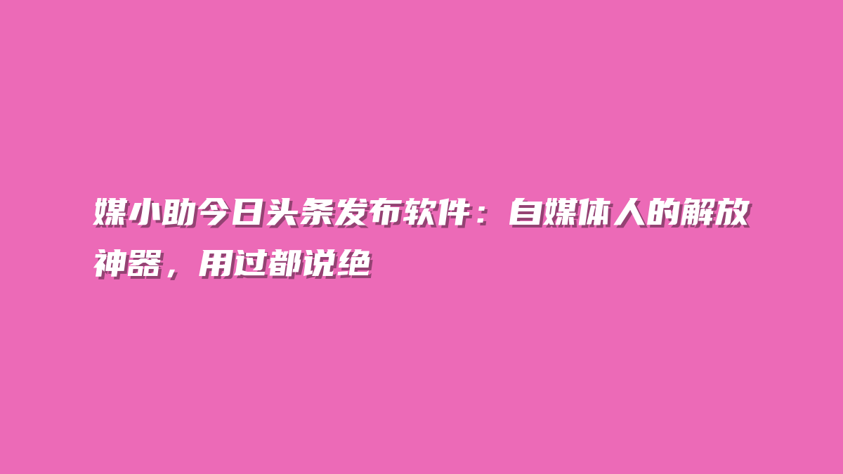 媒小助今日头条发布软件：自媒体人的解放神器，用过都说绝