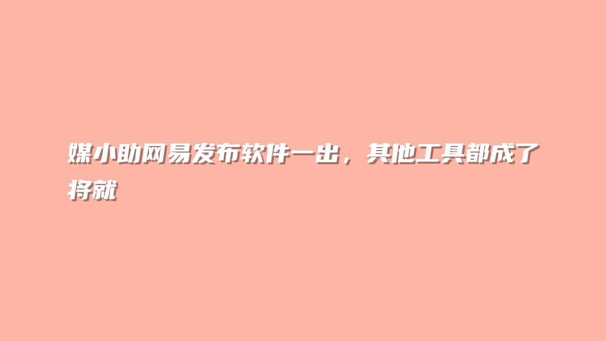 媒小助网易发布软件一出，其他工具都成了将就