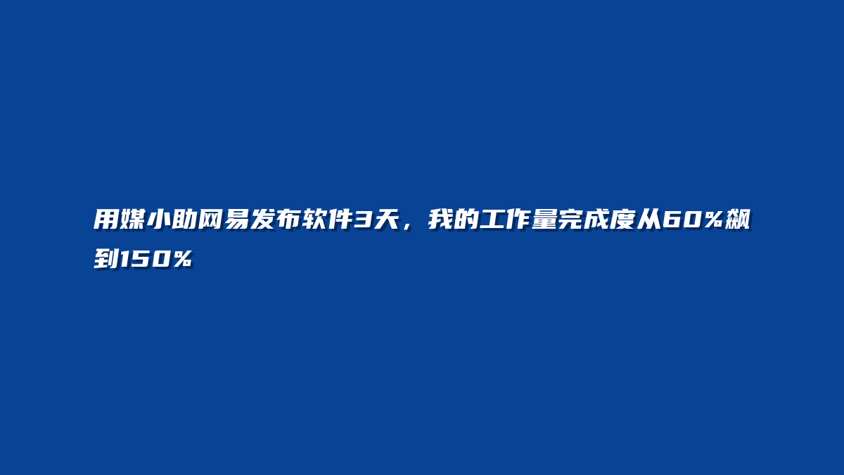 用媒小助网易发布软件3天，我的工作量完成度从60%飙到150%