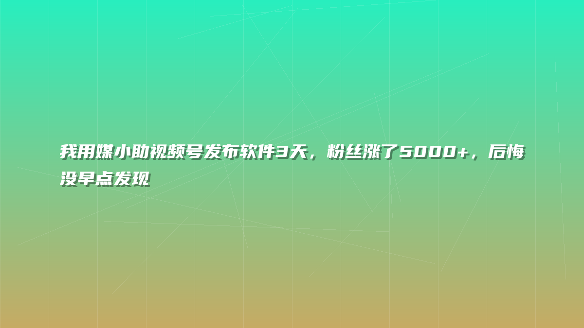 我用媒小助视频号发布软件3天，粉丝涨了5000+，后悔没早点发现