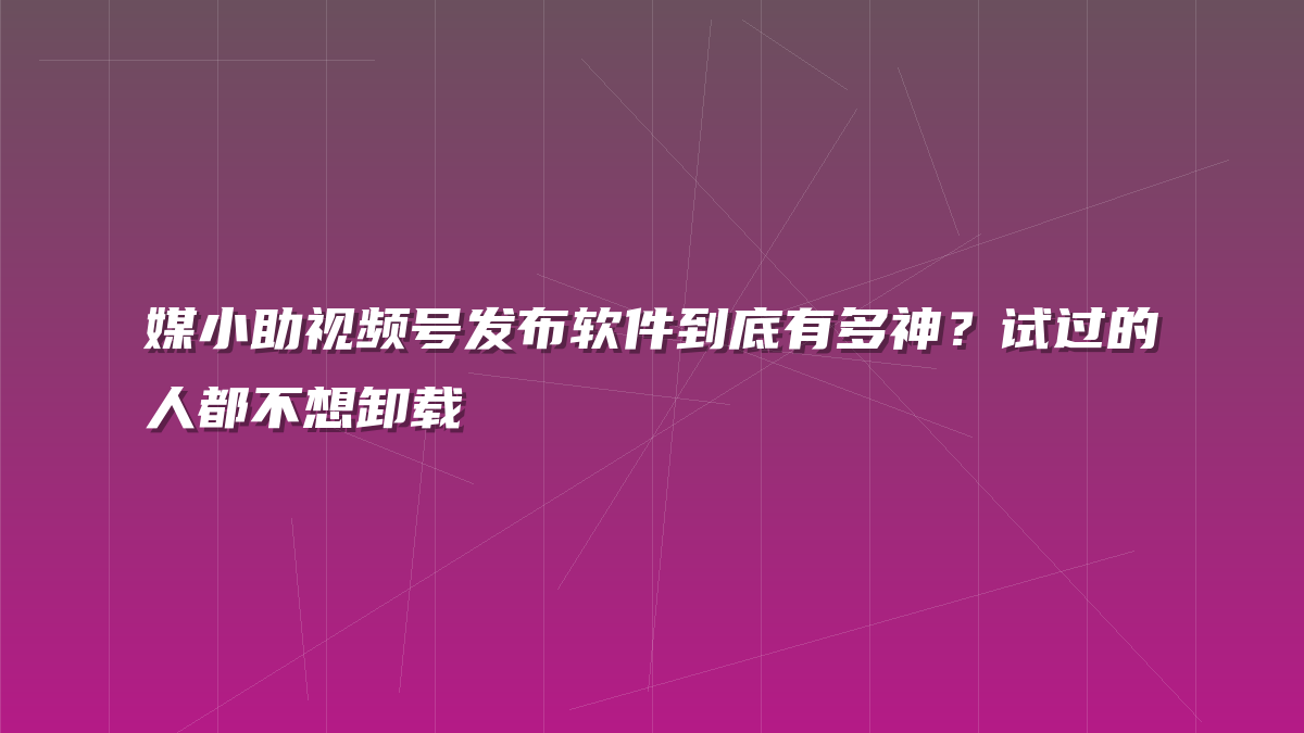 媒小助视频号发布软件到底有多神？试过的人都不想卸载