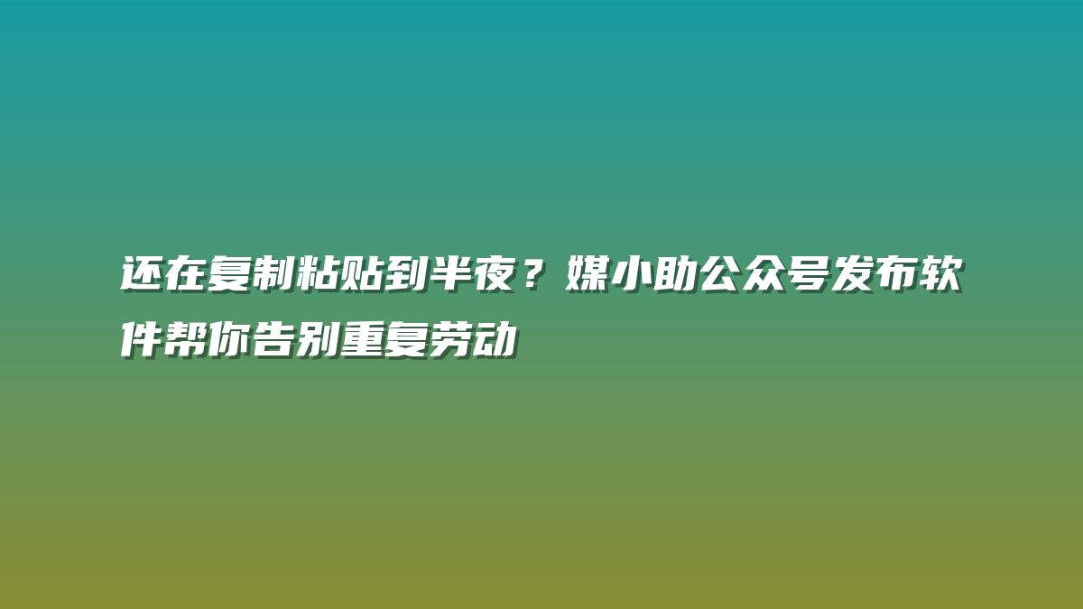还在复制粘贴到半夜？媒小助公众号发布软件帮你告别重复劳动