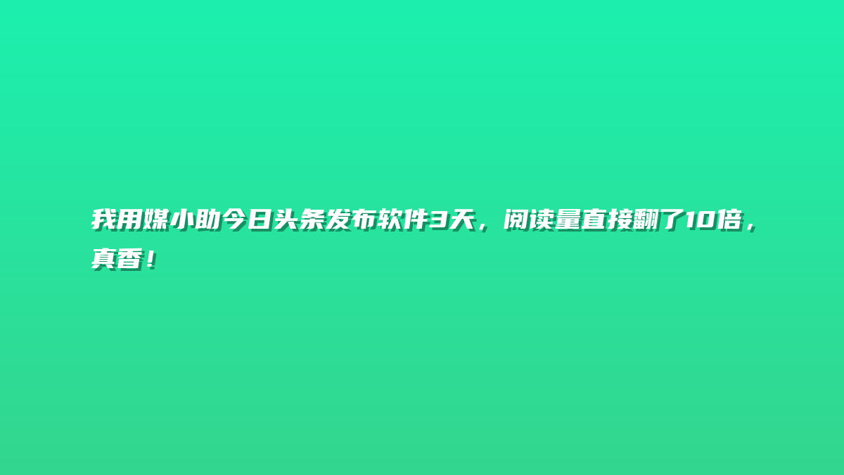 我用媒小助今日头条发布软件3天，阅读量直接翻了10倍，真香！