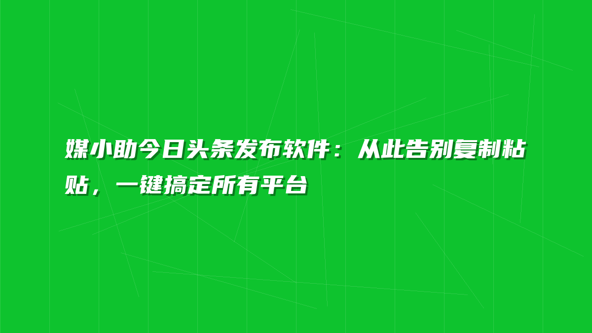 媒小助今日头条发布软件：从此告别复制粘贴，一键搞定所有平台