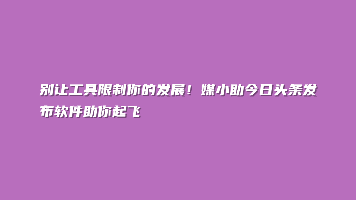 别让工具限制你的发展！媒小助今日头条发布软件助你起飞