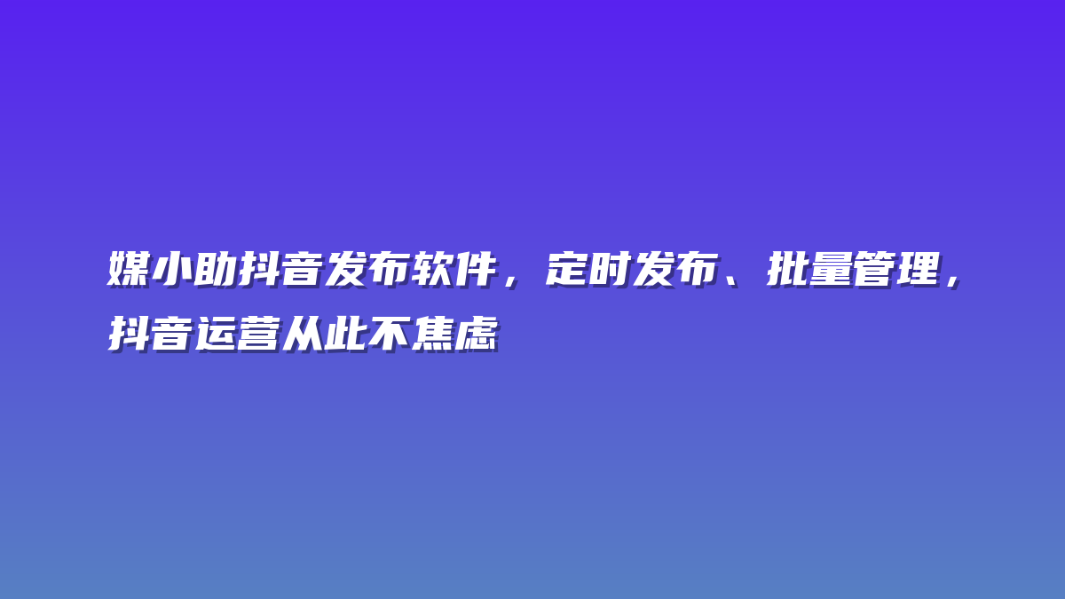 媒小助抖音发布软件，定时发布、批量管理，抖音运营从此不焦虑