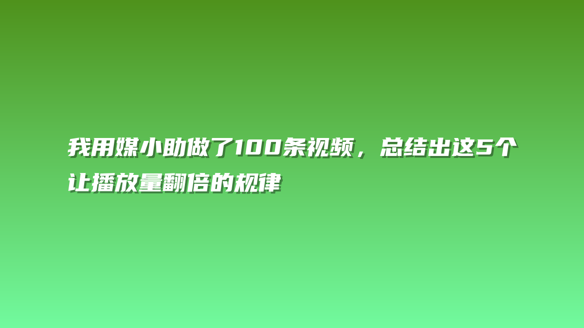我用媒小助做了100条视频，总结出这5个让播放量翻倍的规律