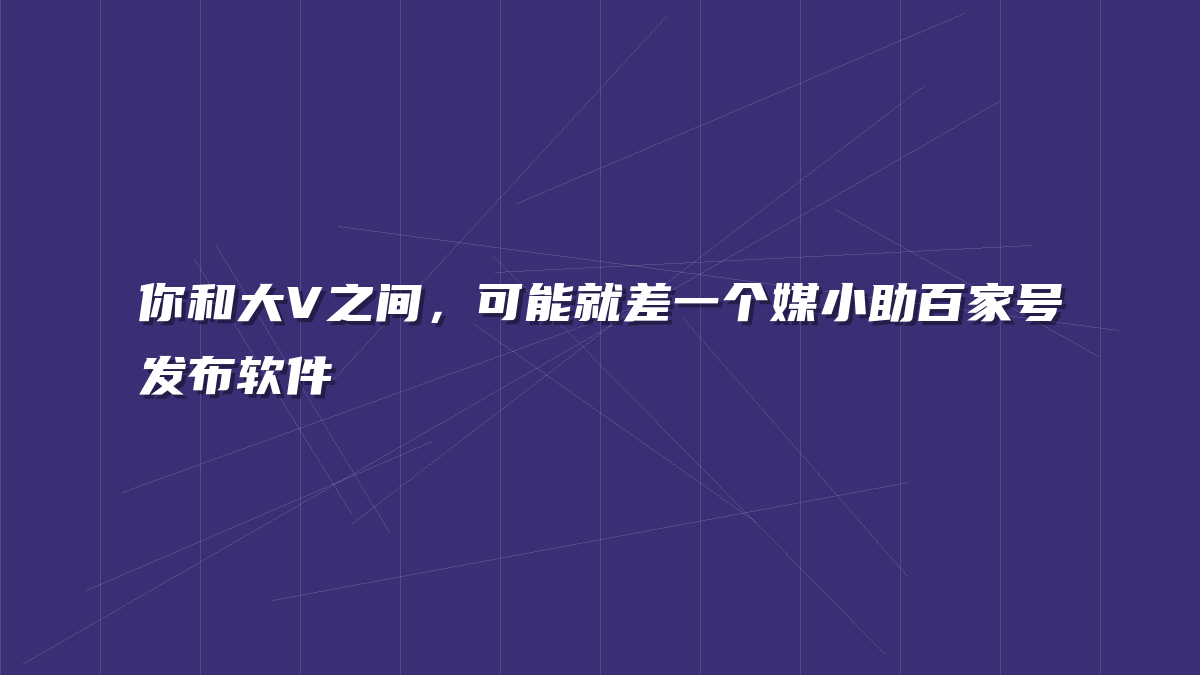 你和大V之间，可能就差一个媒小助百家号发布软件