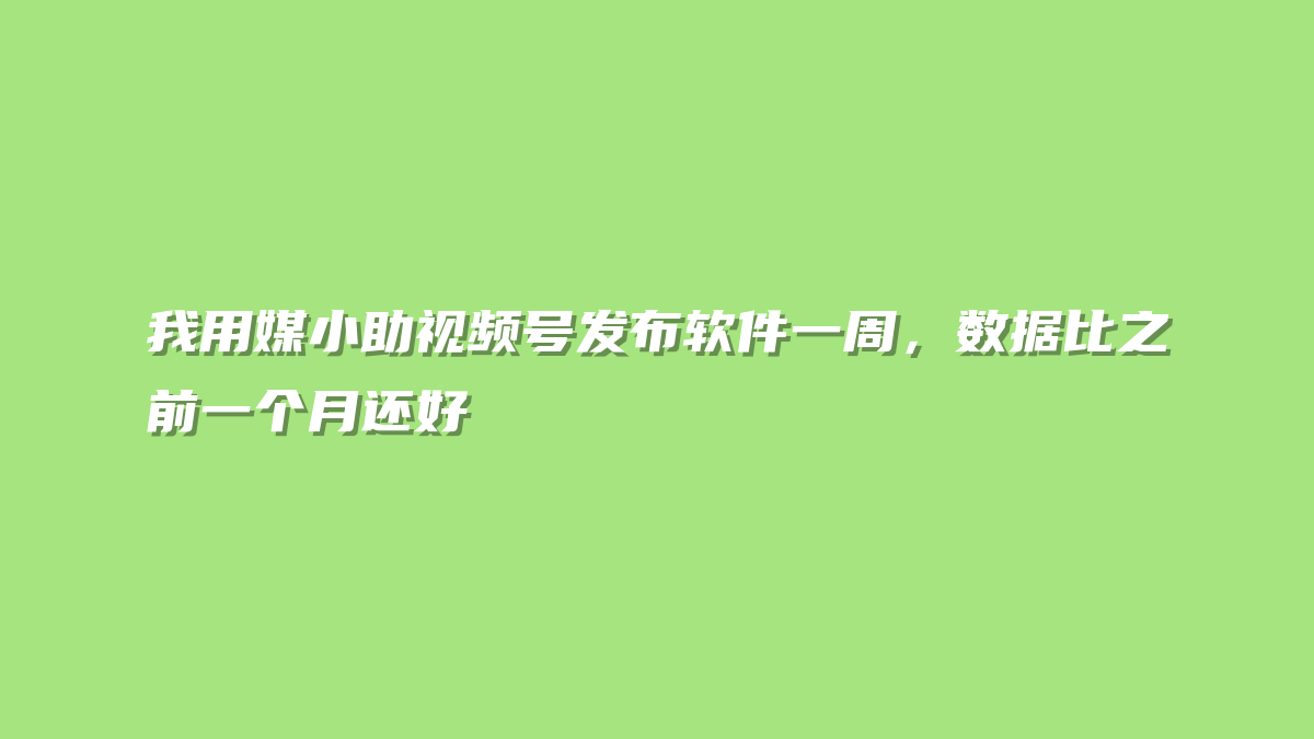 我用媒小助视频号发布软件一周，数据比之前一个月还好