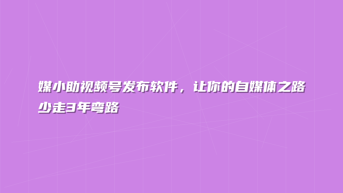 媒小助视频号发布软件，让你的自媒体之路少走3年弯路