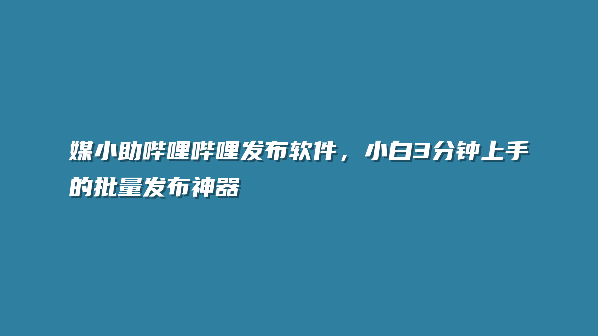 媒小助哔哩哔哩发布软件，小白3分钟上手的批量发布神器
