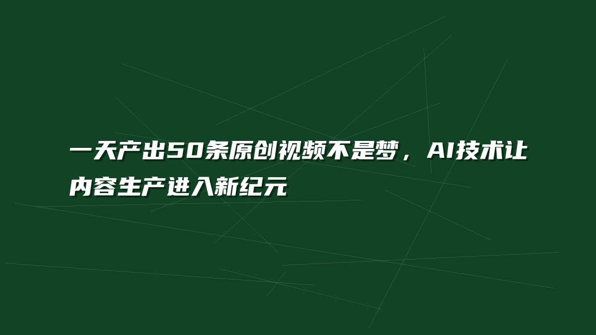 一天产出50条原创视频不是梦，AI技术让内容生产进入新纪元