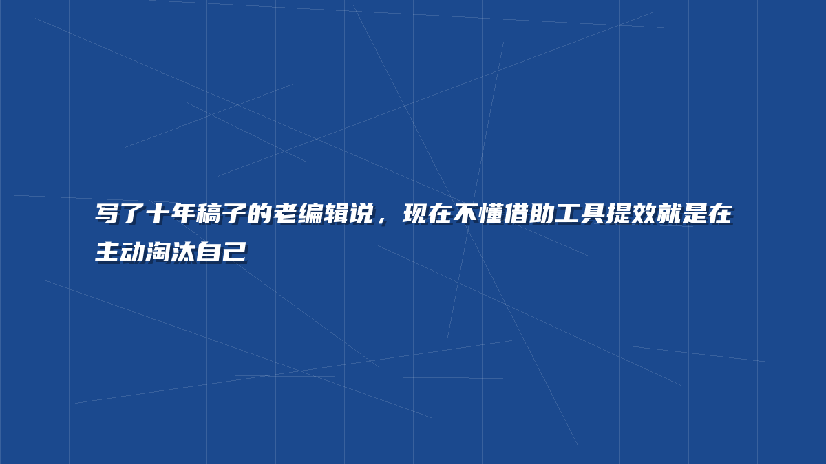 写了十年稿子的老编辑说，现在不懂借助工具提效就是在主动淘汰自己