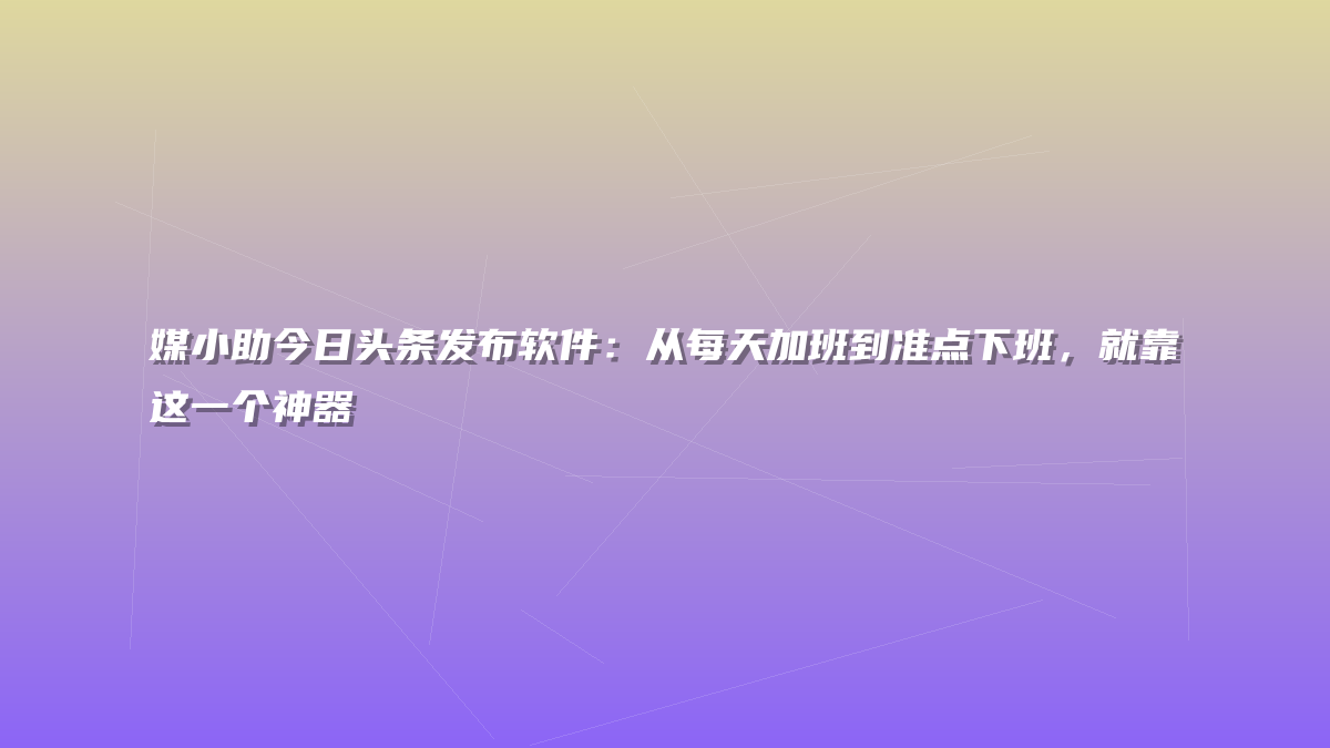 媒小助今日头条发布软件：从每天加班到准点下班，就靠这一个神器