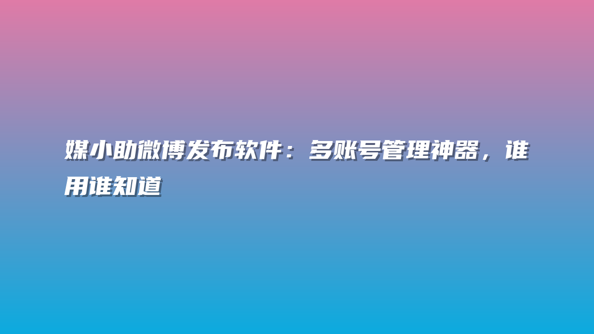 媒小助微博发布软件：多账号管理神器，谁用谁知道
