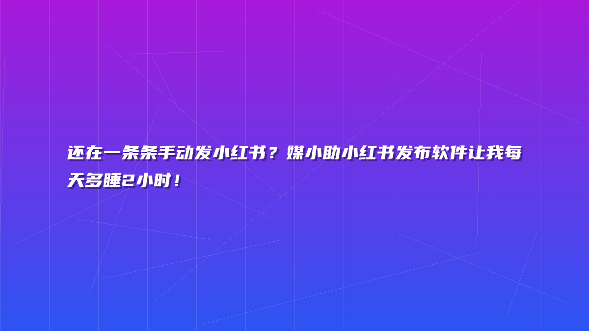 还在一条条手动发小红书？媒小助小红书发布软件让我每天多睡2小时！