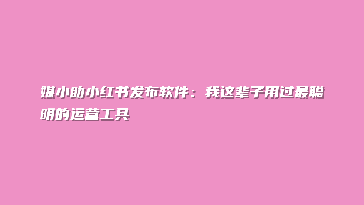 媒小助小红书发布软件：我这辈子用过最聪明的运营工具