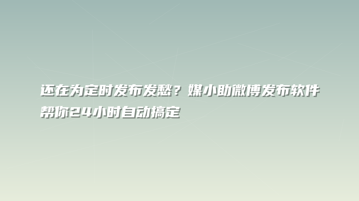 还在为定时发布发愁？媒小助微博发布软件帮你24小时自动搞定