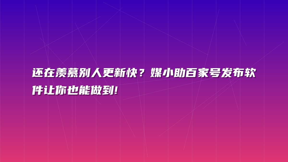 还在羡慕别人更新快？媒小助百家号发布软件让你也能做到!