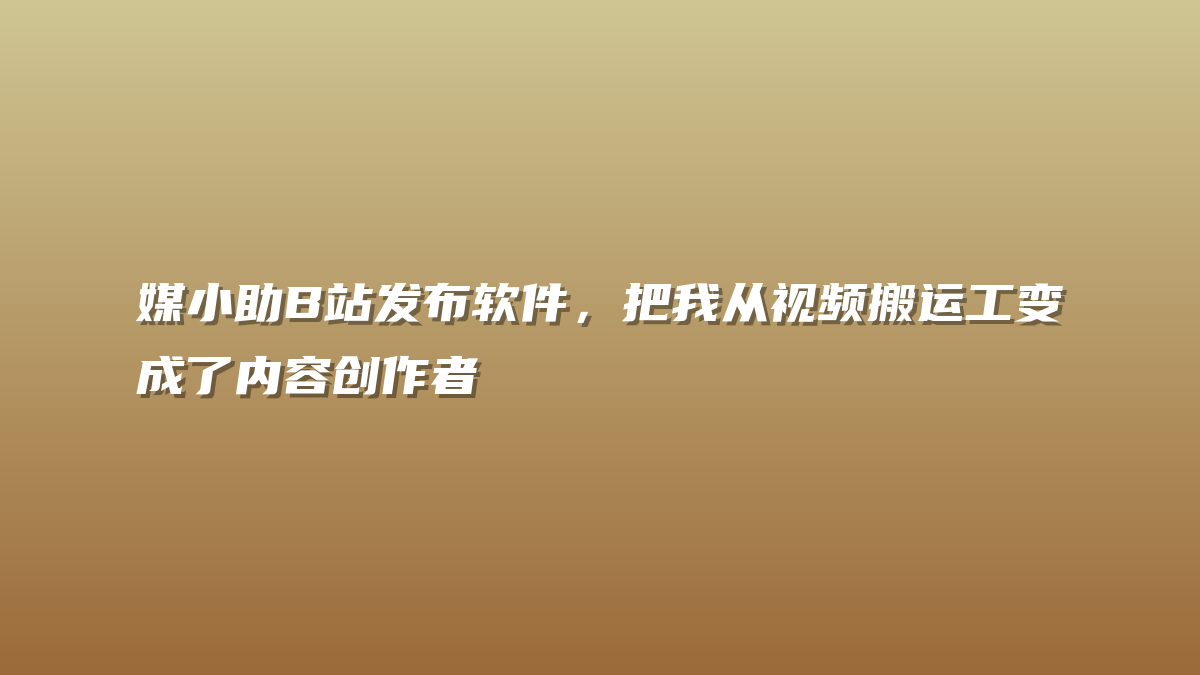 媒小助B站发布软件，把我从视频搬运工变成了内容创作者