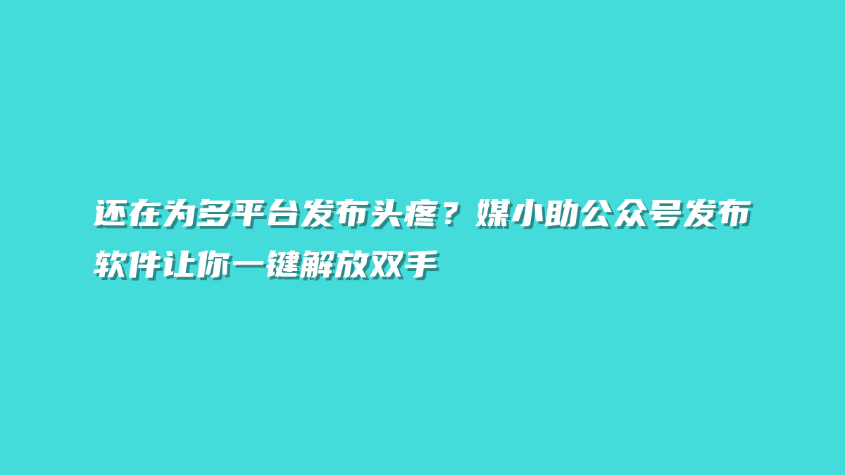 还在为多平台发布头疼？媒小助公众号发布软件让你一键解放双手