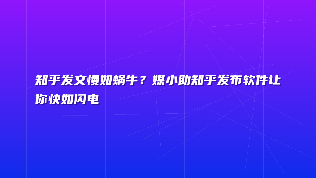 知乎发文慢如蜗牛？媒小助知乎发布软件让你快如闪电