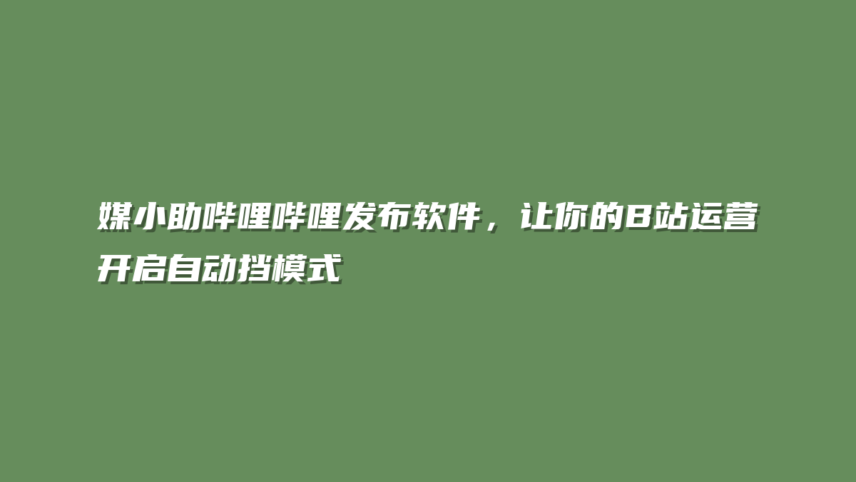 媒小助哔哩哔哩发布软件，让你的B站运营开启自动挡模式