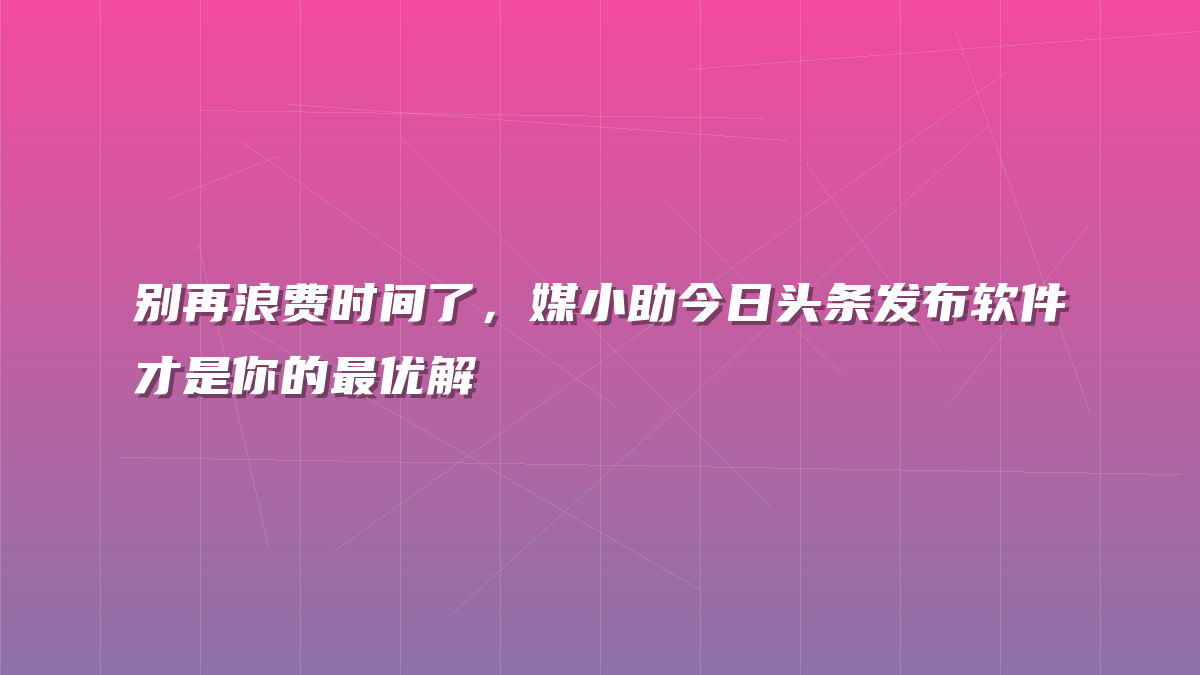 别再浪费时间了，媒小助今日头条发布软件才是你的最优解