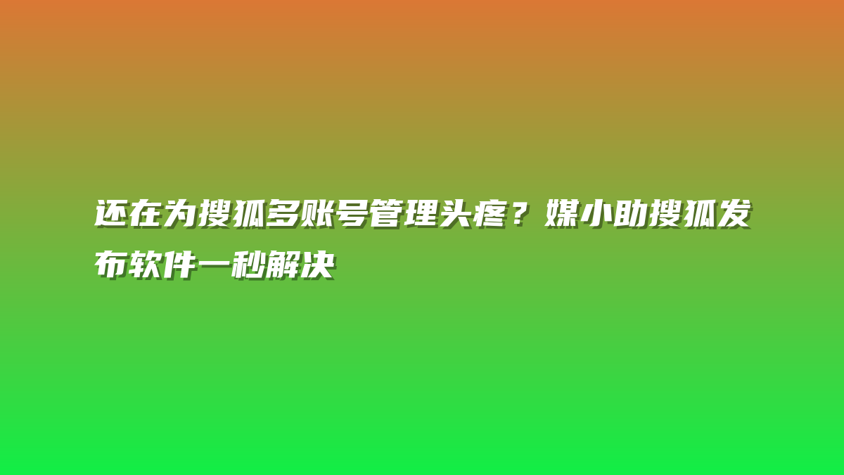 还在为搜狐多账号管理头疼？媒小助搜狐发布软件一秒解决
