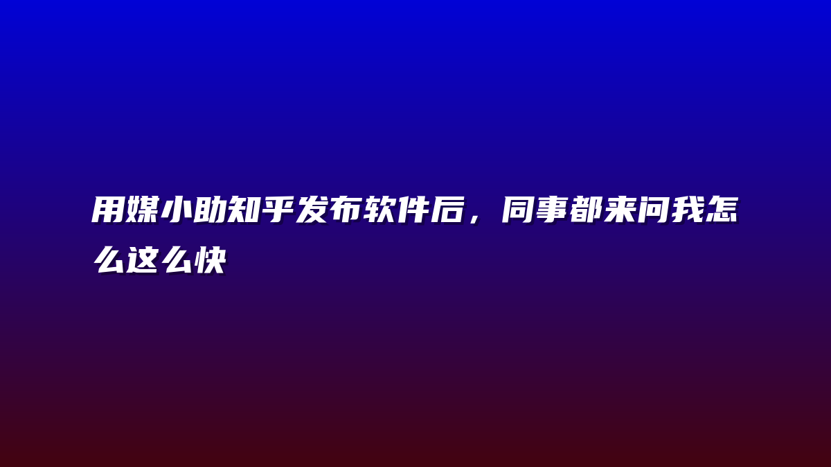 用媒小助知乎发布软件后，同事都来问我怎么这么快