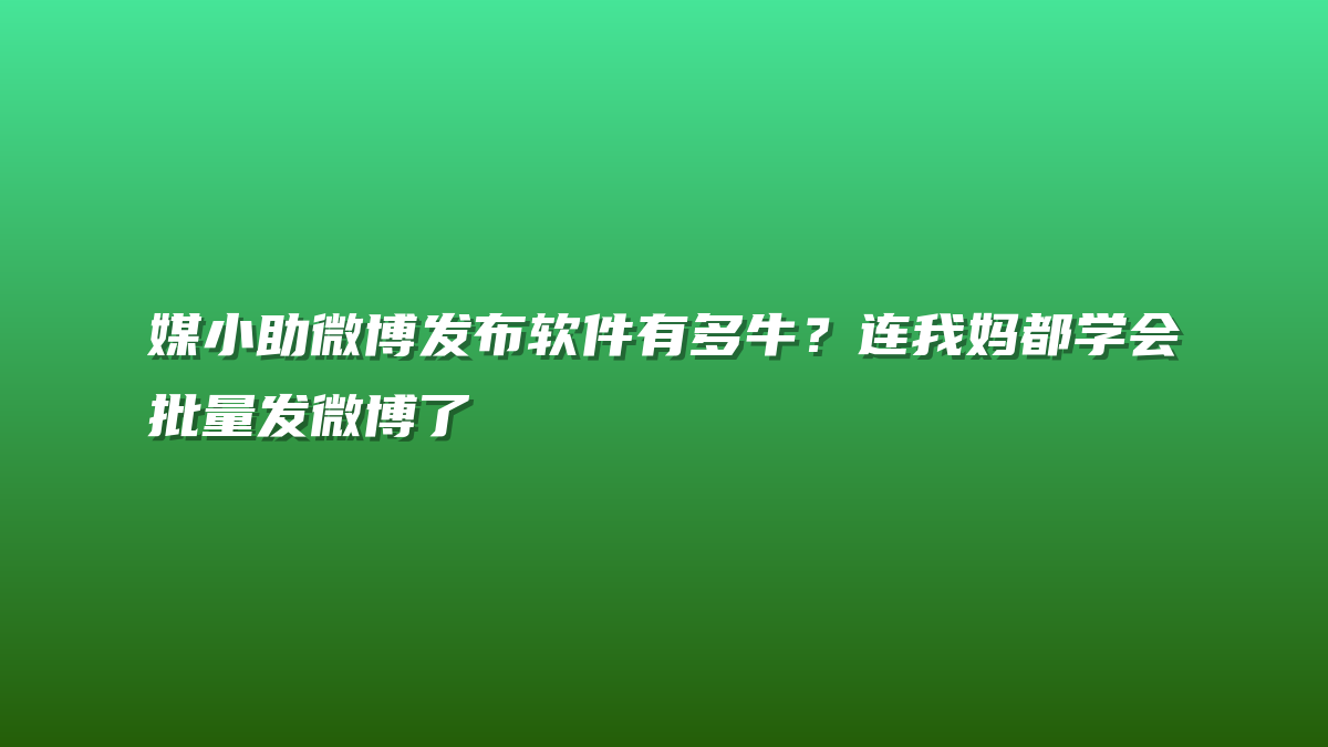 媒小助微博发布软件有多牛？连我妈都学会批量发微博了
