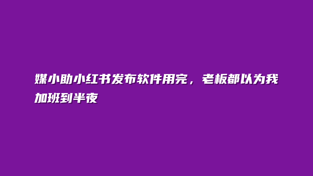 媒小助小红书发布软件用完，老板都以为我加班到半夜