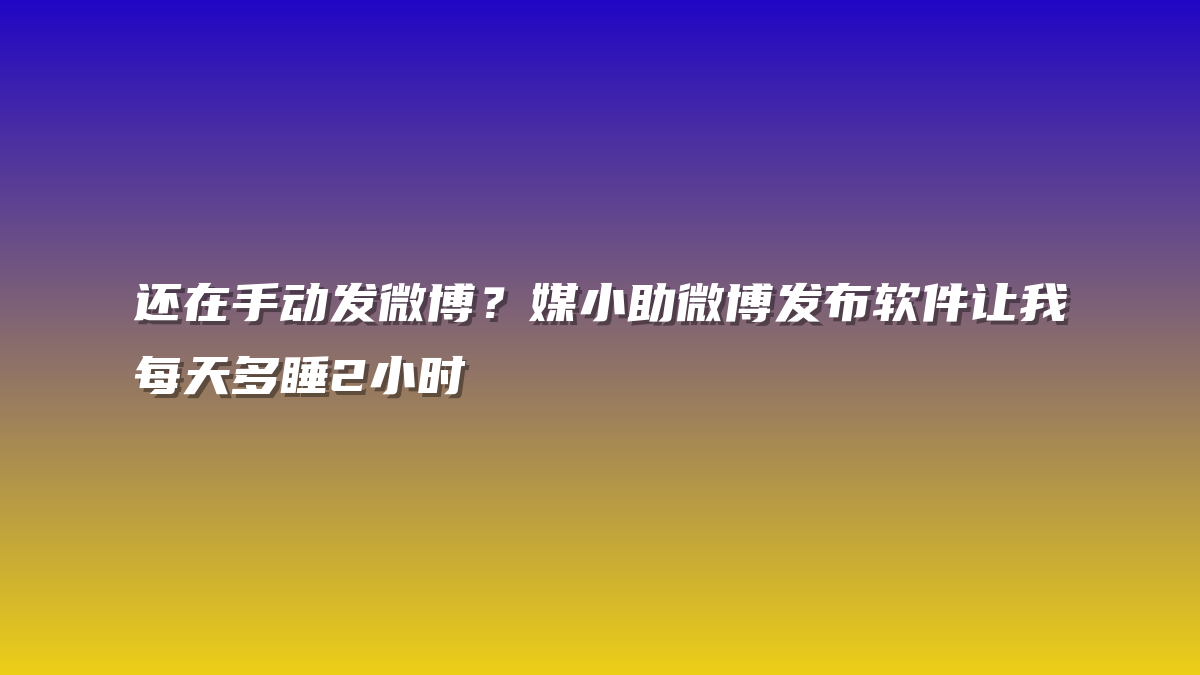 还在手动发微博？媒小助微博发布软件让我每天多睡2小时
