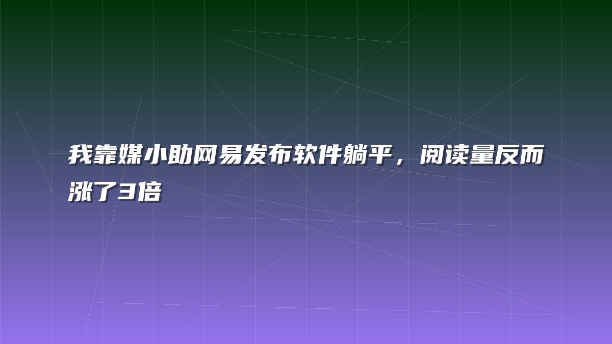 我靠媒小助网易发布软件躺平，阅读量反而涨了3倍